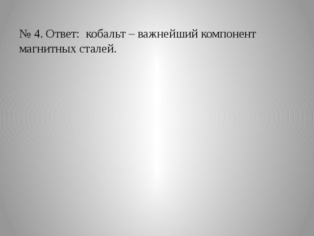 № 4. Ответ: кобальт – важнейший компонент магнитных сталей. 