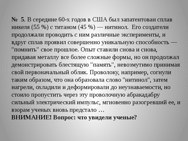 № 5 . В середине 60-х годов в США был запатентован сплав никеля (55 %) с титаном (45 %) — нитинол. Его создатели продолжали проводить с ним различные эксперименты, и вдруг сплав проявил совершенно уникальную способность — 