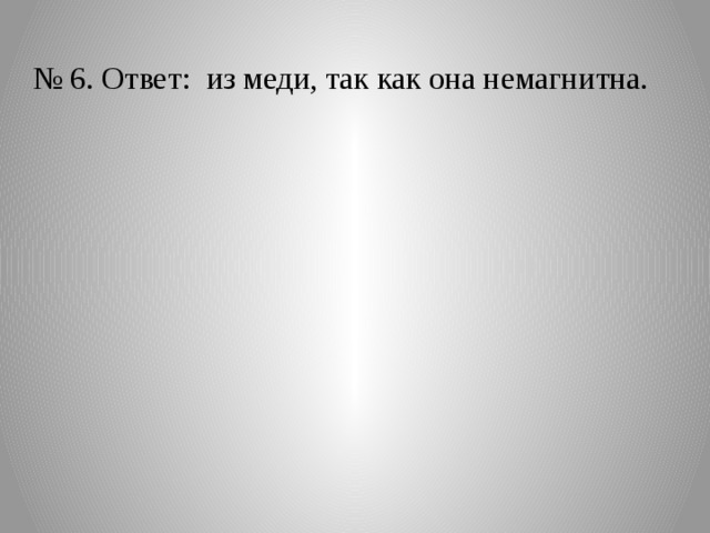 № 6. Ответ: из меди, так как она немагнитна. 