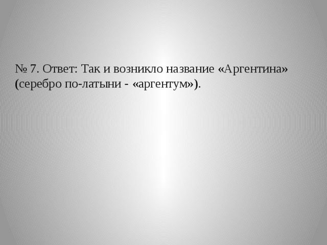 № 7. Ответ: Так и возникло название «Аргентина» (серебро по-латыни - «аргентум»). 