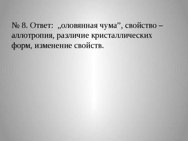 № 8. Ответ: „оловянная чума”, свойство – аллотропия, различие кристаллических форм, изменение свойств. 