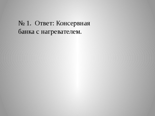 № 1. Ответ: Консервная банка с нагревателем. 