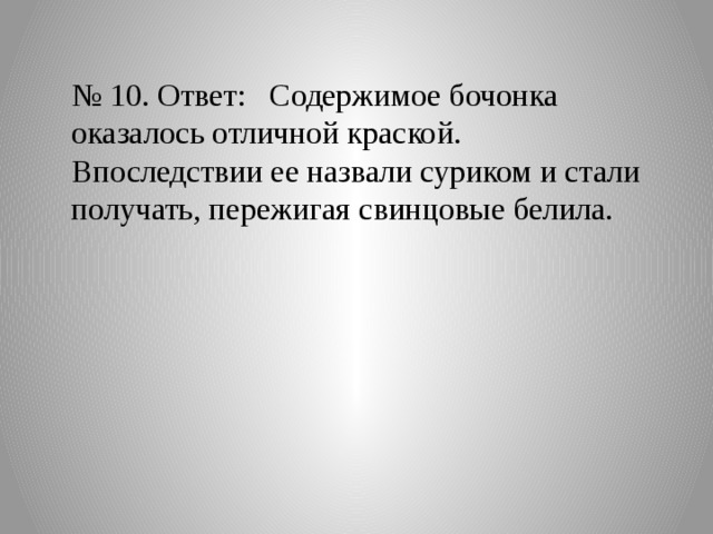 № 10. Ответ: Содержимое бочонка оказалось отличной краской. Впоследствии ее назвали суриком и стали получать, пережигая свинцовые белила. 