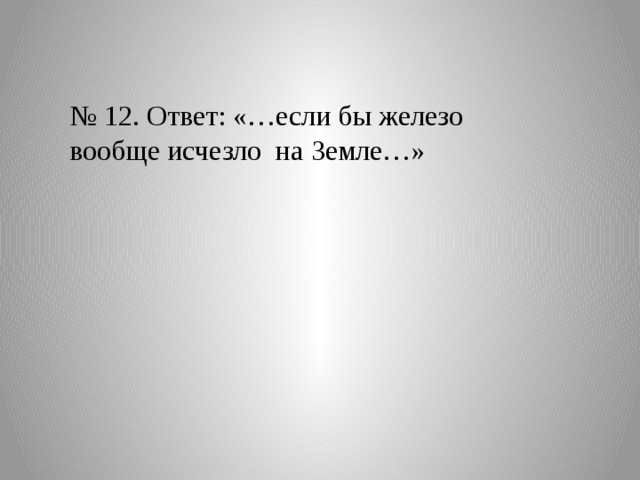 № 12. Ответ: «…если бы железо вообще исчезло на Земле…» 