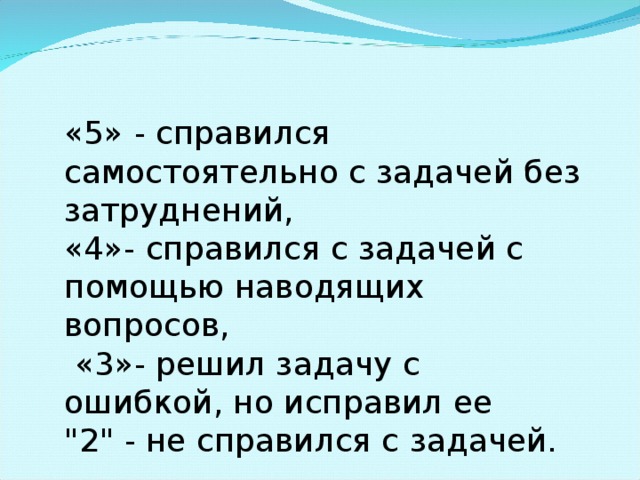 «5» - справился самостоятельно с задачей без затруднений, «4»- справился с задачей с помощью наводящих вопросов,  «3»- решил задачу с ошибкой, но исправил ее 
