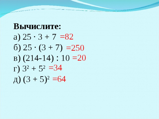 Вычислите: а) 25 · 3 + 7  б) 25 · ( 3 + 7 ) в) (214-14) ꞉ 10 г) 3 2 + 5 2  д) (3 + 5) 2 =82 =250 = 20 =3 4 =64