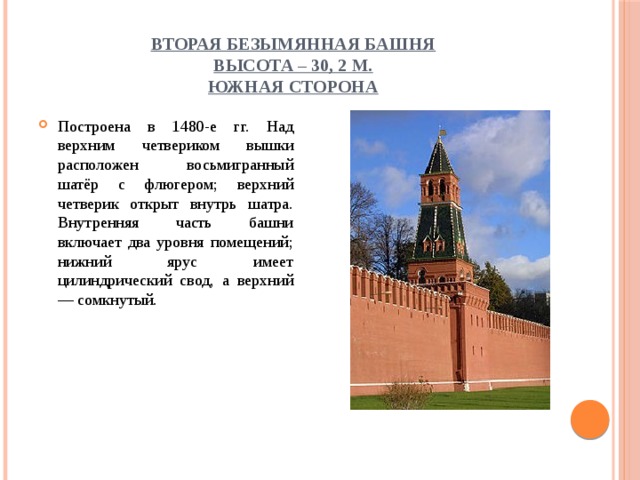 Вторая Безымянная башня  высота – 30, 2 м.  Южная сторона Построена в 1480-е гг. Над верхним четвериком вышки расположен восьмигранный шатёр с флюгером; верхний четверик открыт внутрь шатра. Внутренняя часть башни включает два уровня помещений; нижний ярус имеет цилиндрический свод, а верхний — сомкнутый. 