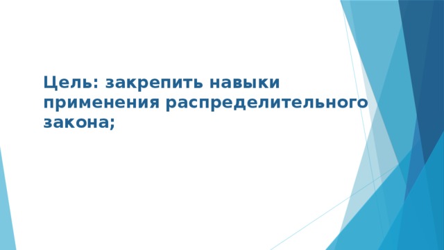 Цель: закрепить навыки применения распределительного закона; 