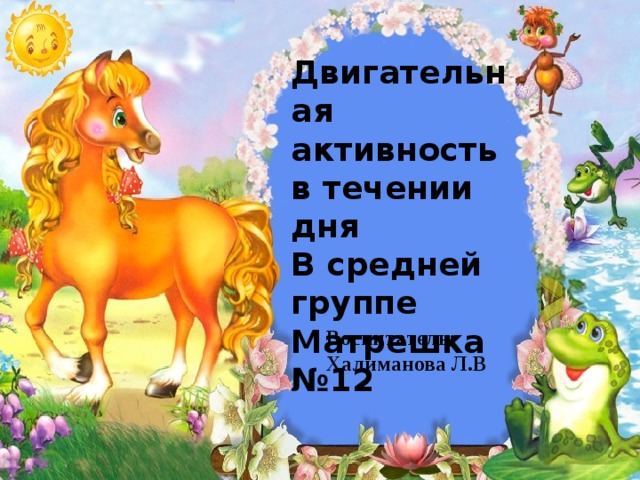Двигательная активность в течении дня В средней группе Матрешка №12 Воспитатель: Халиманова Л.В 