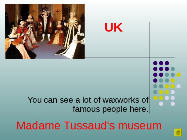 UK You can see a lot of waxworks of famous people here. Madame Tussaud's museum 