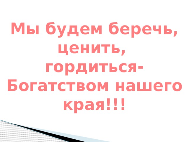 Мы будем беречь, ценить, гордиться- Богатством нашего края!!!  