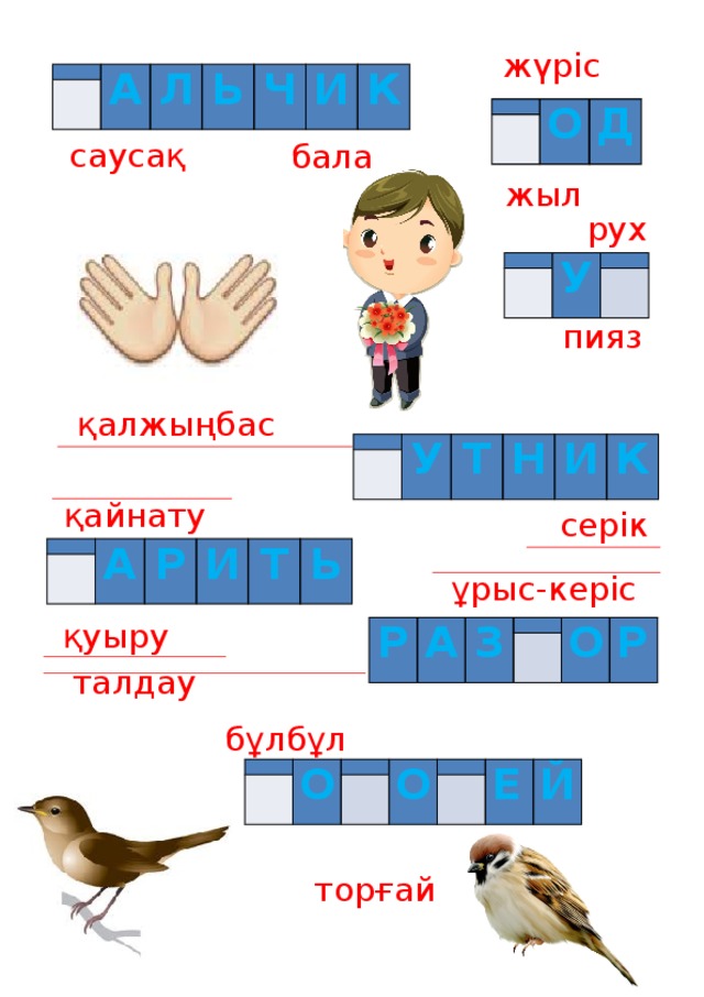 жүріс   А   Л Ь Ч И К     О Д саусақ бала жыл рух   У       пияз қалжыңбас     У Т Н И К қайнату серік   А   Р И Т Ь ұрыс-керіс қуыру Р А З     О Р талдау бұлбұл   О       О   Е   Й торғай 