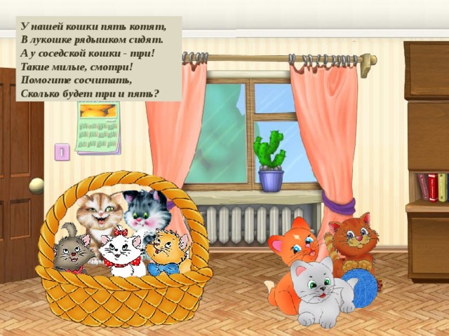 У нашей кошки пять котят,  В лукошке рядышком сидят.  А у соседской кошки - три!  Такие милые, смотри!  Помогите сосчитать,  Сколько будет три и пять? 