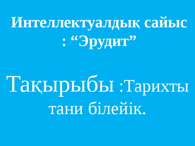  Интеллектуалдық сайыс : “Эрудит”  Тақырыбы :Тарихты тани білейік. 