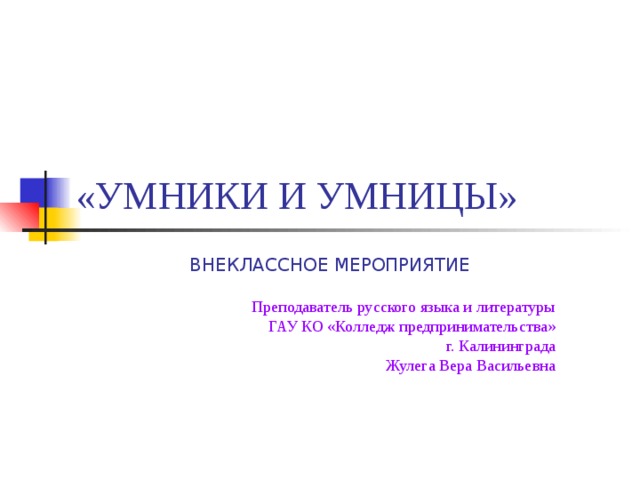 «УМНИКИ И УМНИЦЫ» ВНЕКЛАССНОЕ МЕРОПРИЯТИЕ Преподаватель русского языка и литературы ГАУ КО «Колледж предпринимательства»  г. Калининграда Жулега Вера Васильевна 