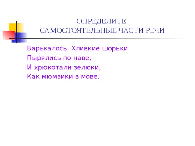 ОПРЕДЕЛИТЕ  САМОСТОЯТЕЛЬНЫЕ ЧАСТИ РЕЧИ Варькалось. Хливкие шорьки Пырялись по наве, И хрюкотали зелюки, Как мюмзики в мове. 