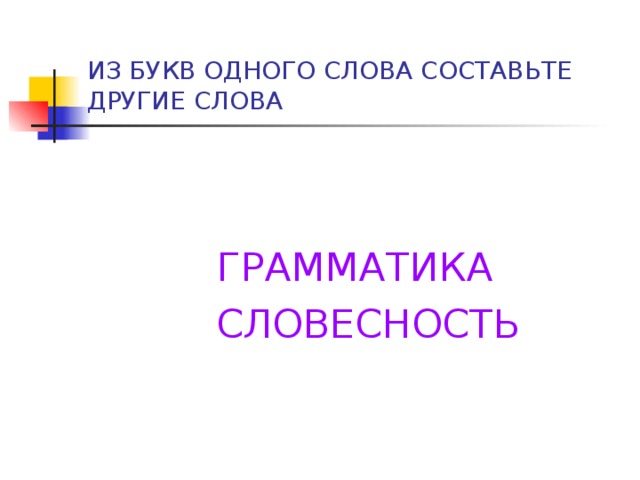 ИЗ БУКВ ОДНОГО СЛОВА СОСТАВЬТЕ ДРУГИЕ СЛОВА   ГРАММАТИКА  СЛОВЕСНОСТЬ         ГРАММАТИКА  СЛОВЕСНОСТЬ           ГРАММАТИКА  СЛОВЕСНОСТЬ   