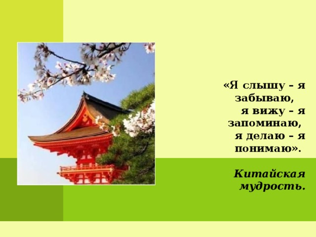 «Я слышу – я забываю, я вижу – я запоминаю, я делаю – я понимаю».   Китайская мудрость. 