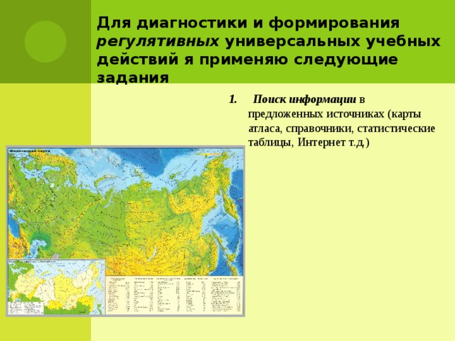 Для диагностики и формирования регулятивных универсальных учебных действий я применяю следующие задания 1. Поиск информации в предложенных источниках (карты атласа, справочники, статистические таблицы, Интернет т.д.) 