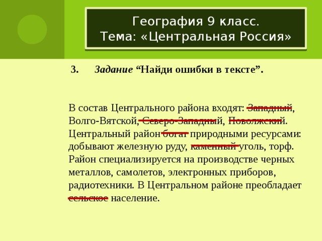 География 9 класс.  Тема: «Центральная Россия»  3. Задание “Найди ошибки в тексте”. В состав Центрального района входят: Западный, Волго-Вятской, Северо-Западный, Поволжский. Центральный район богат природными ресурсами: добывают железную руду, каменный уголь, торф. Район специализируется на производстве черных металлов, самолетов, электронных приборов, радиотехники. В Центральном районе преобладает сельское население.  