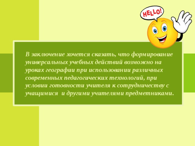  В заключение хочется сказать, что формирование универсальных учебных действий возможно на уроках географии при использовании различных современных педагогических технологий, при условии готовности учителя к сотрудничеству с учащимися и другими учителями предметниками.  