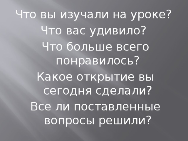 Что вы изучали на уроке? Что вас удивило? Что больше всего понравилось? Какое открытие вы сегодня сделали? Все ли поставленные вопросы решили? 