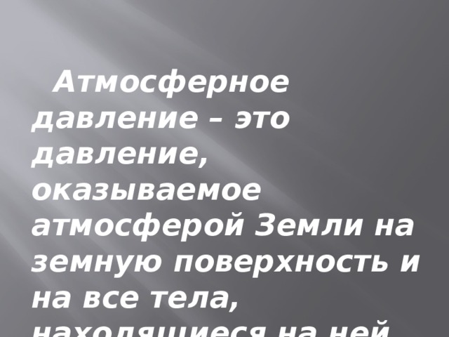   Атмосферное давление – это давление, оказываемое атмосферой Земли на земную поверхность и на все тела, находящиеся на ней. 