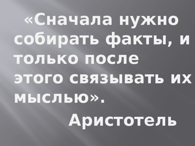   «Сначала нужно собирать факты, и только после этого связывать их мыслью».      Аристотель 