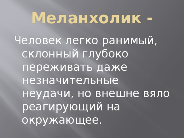 Меланхолик - Человек легко ранимый, склонный глубоко переживать даже незначительные неудачи, но внешне вяло реагирующий на окружающее. 