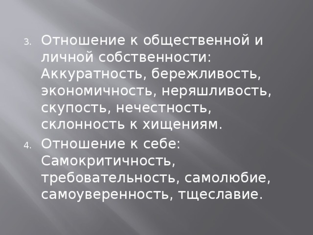 Отношение к общественной и личной собственности: Аккуратность, бережливость, экономичность, неряшливость, скупость, нечестность, склонность к хищениям. Отношение к себе: Самокритичность, требовательность, самолюбие, самоуверенность, тщеславие. 