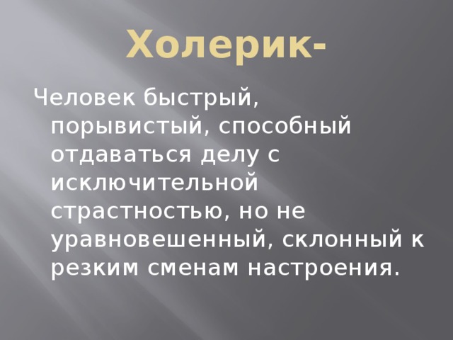 Холерик- Человек быстрый, порывистый, способный отдаваться делу с исключительной страстностью, но не уравновешенный, склонный к резким сменам настроения. 