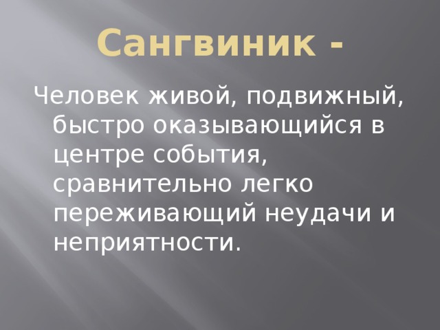 Сангвиник - Человек живой, подвижный, быстро оказывающийся в центре события, сравнительно легко переживающий неудачи и неприятности. 