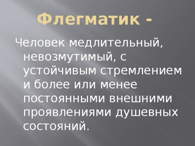 Флегматик - Человек медлительный, невозмутимый, с устойчивым стремлением и более или менее постоянными внешними проявлениями душевных состояний. 
