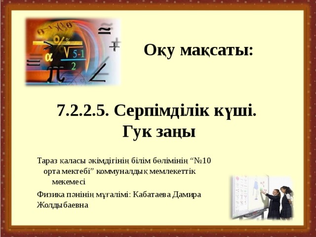 Оқу мақсаты: 7.2.2.5. Серпімділік күші.  Гук заңы Тараз қаласы әкімдігінің білім бөлімінің “№10 орта мектебі” коммуналдық мемлекеттік мекемесі Физика пәнінің мұғалімі: Кабатаева Дамира Жолдыбаевна 