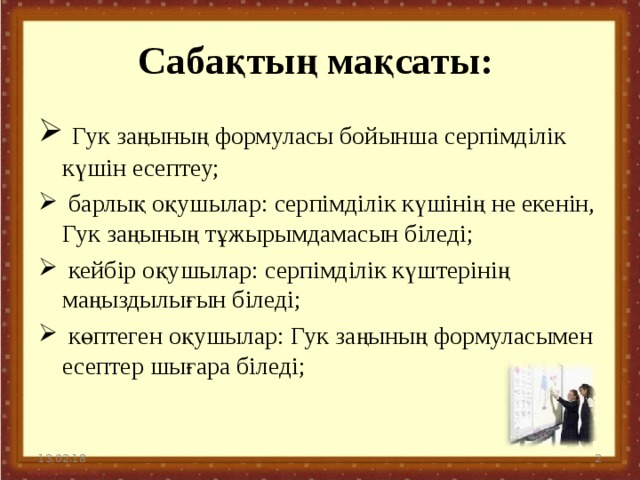 Сабақтың мақсаты:  Гук заңының формуласы бойынша серпімділік күшін есептеу;  барлық оқушылар: серпімділік күшінің не екенін, Гук заңының тұжырымдамасын біледі;  кейбір оқушылар: серпімділік күштерінің маңыздылығын біледі;  көптеген оқушылар: Гук заңының формуласымен есептер шығара біледі; 13.02.18  