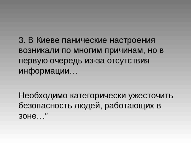  3. В Киеве панические настроения возникали по многим причинам, но в первую очередь из-за отсутствия информации…  Необходимо категорически ужесточить безопасность людей, работающих в зоне… ”  