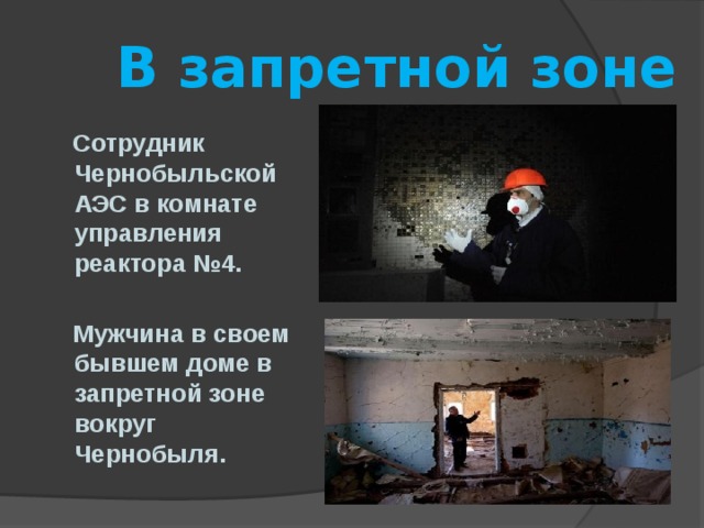 В запретной зоне  Сотрудник Чернобыльской АЭС в комнате управления реактора №4.   Мужчина в своем бывшем доме в запретной зоне вокруг Чернобыля. 