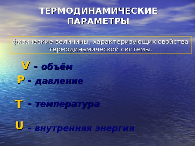 ТЕРМОДИНАМИЧЕСКИЕ ПАРАМЕТРЫ физические величины, характеризующих свойства термодинамической системы. V  - объём Р  -  давление  T  -  температура U  -  внутренняя энергия 