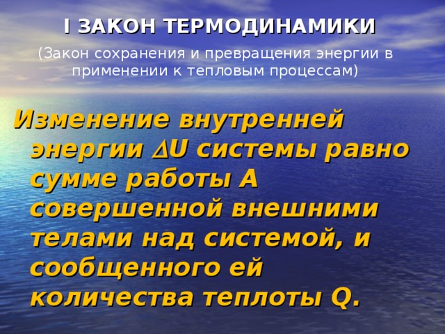 I ЗАКОН ТЕРМОДИНАМИКИ (Закон сохранения и превращения энергии в применении к тепловым процессам) Изменение внутренней энергии   U системы равно сумме работы A совершенной внешними телами над системой, и сообщенного ей количества теплоты Q .  