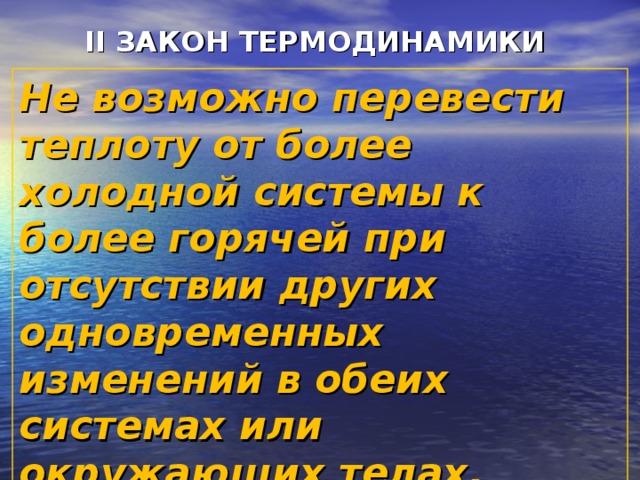 II ЗАКОН ТЕРМОДИНАМИКИ  Не возможно перевести теплоту от более холодной системы к более горячей при отсутствии других одновременных изменений в обеих системах или окружающих телах. 