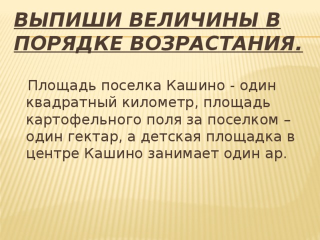 Выпиши величины в порядке возрастания.  Площадь поселка Кашино - один квадратный километр, площадь картофельного поля за поселком – один гектар, а детская площадка в центре Кашино занимает один ар. 