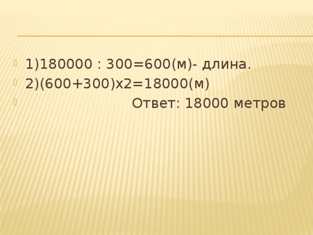 1)180000 : 300=600(м)- длина. 2)(600+300)х2=18000(м)  Ответ: 18000 метров 