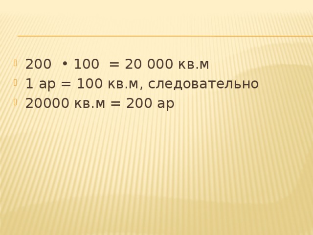 200 • 100 = 20 000 кв.м 1 ар = 100 кв.м, следовательно 20000 кв.м = 200 ар 