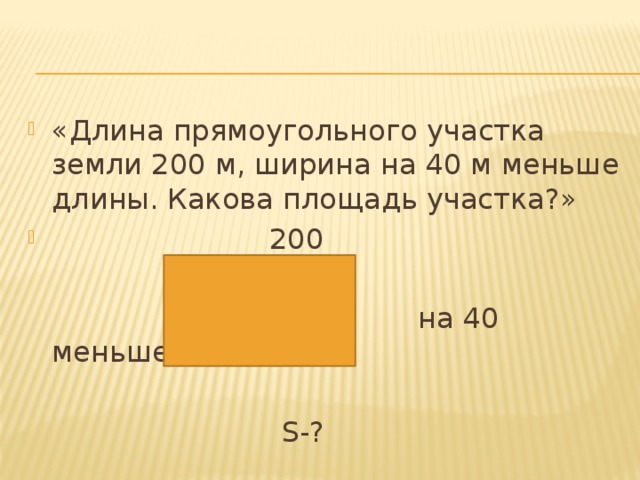 «Длина прямоугольного участка земли 200 м, ширина на 40 м меньше длины. Какова площадь участка?»  200  на 40 меньше  S-? 