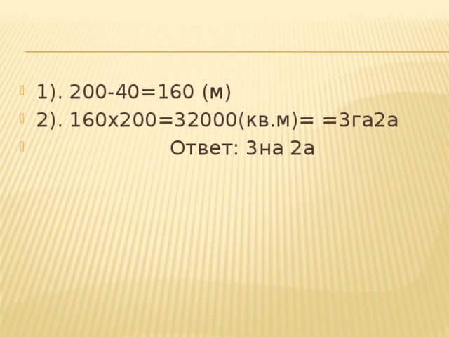 1). 200-40=160 (м) 2). 160х200=32000(кв.м)= =3га2а  Ответ: 3на 2а 
