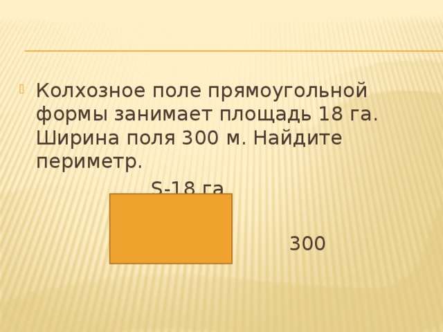 Колхозное поле прямоугольной формы занимает площадь 18 га. Ширина поля 300 м. Найдите периметр.  S-18 га  300 