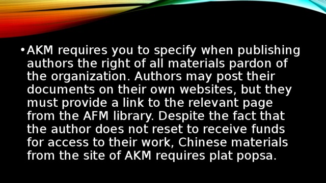 AKM requires you to specify when publishing authors the right of all materials pardon of the organization. Authors may post their documents on their own websites, but they must provide a link to the relevant page from the AFM library. Despite the fact that the author does not reset to receive funds for access to their work, Chinese materials from the site of AKM requires plat popsa. ACM требует указывать при публикации авторское право всех материалов, переданных организации. Авторы могут размещать свои документы на собственных сайтах, но они обязаны указывать ссылку на соответствующую страницу из библиотеки ACM. Несмотря на то, что авторам не разрешается получать средства за доступ к их работам, скачивание материалов с сайта ACM требует платной подписки.  