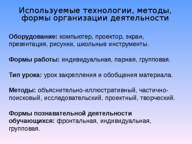 Используемые технологии, методы, формы организации деятельности Оборудование:  компьютер, проектор, экран, презентация, рисунки, школьные инструменты. Формы работы:  индивидуальная, парная, групповая. Тип урока:  урок закрепления и обобщения материала. Методы:  объяснительно-иллюстративный, частично-поисковый, исследовательский, проектный, творческий. Формы познавательной деятельности обучающихся:  фронтальная, индивидуальная, групповая. 