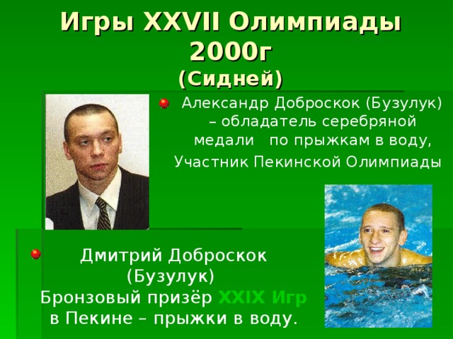 Игры XXVII Олимпиады 2000г  (Сидней)  Александр Доброскок (Бузулук) – обладатель серебряной медали по прыжкам в воду,  Участник Пекинской Олимпиады  Дмитрий Доброскок (Бузулук) Бронзовый призёр XXIX Игр в Пекине – прыжки в воду. 