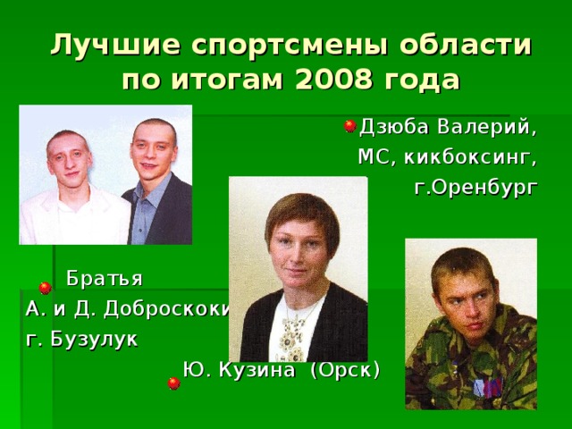 Лучшие спортсмены области по итогам 2008 года Дзюба Валерий, МС, кикбоксинг, г.Оренбург  Братья  А. и Д. Доброскоки  г. Бузулук  Ю. Кузина (Орск) 